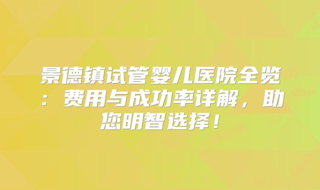 景德镇试管婴儿医院全览：费用与成功率详解，助您明智选择！