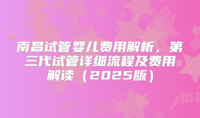南昌试管婴儿费用解析，第三代试管详细流程及费用解读（2025版）