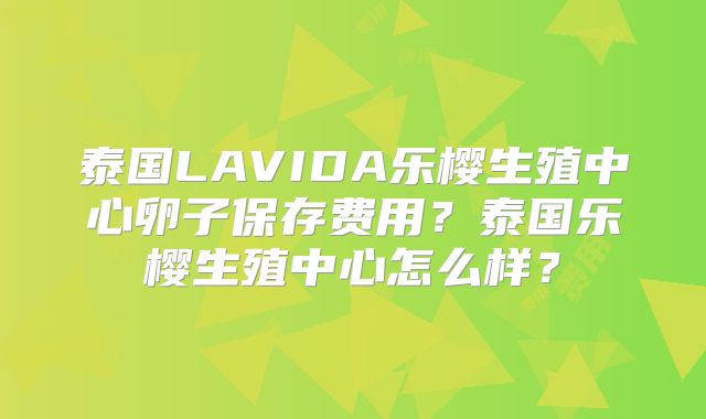 泰国LAVIDA乐樱生殖中心卵子保存费用？泰国乐樱生殖中心怎么样？
