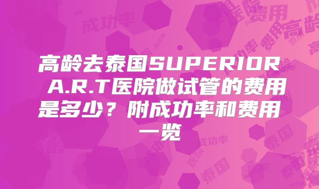 高龄去泰国SUPERIOR A.R.T医院做试管的费用是多少?附成功率和费用一览