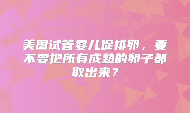 美国试管婴儿促排卵,要不要把所有成熟的卵子都取出来?