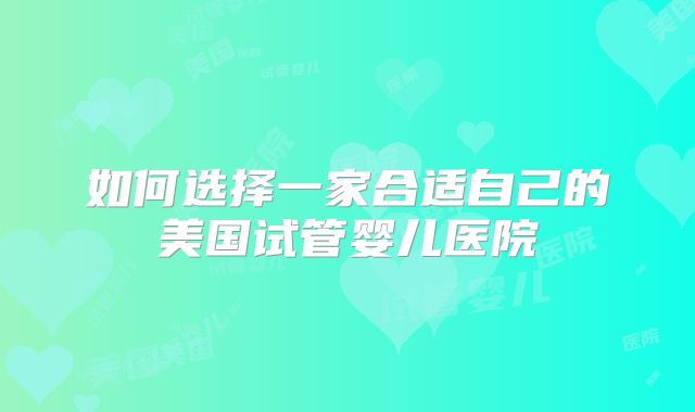 如何选择一家合适自己的美国试管婴儿医院