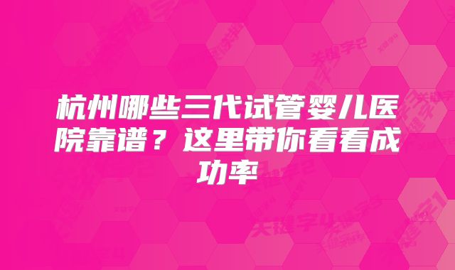 杭州哪些三代试管婴儿医院靠谱?这里带你看看成功率