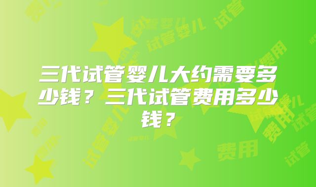 三代试管婴儿大约需要多少钱？三代试管费用多少钱？