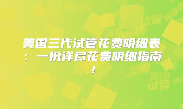 美国三代试管花费明细表：一份详尽花费明细指南！
