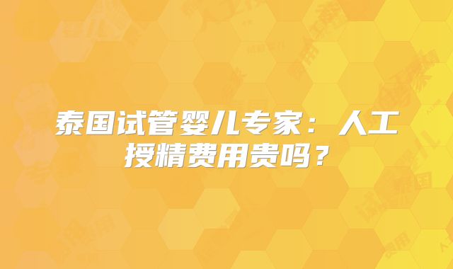 泰国试管婴儿专家：人工授精费用贵吗？
