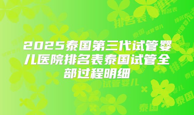 2025泰国第三代试管婴儿医院排名表泰国试管全部过程明细