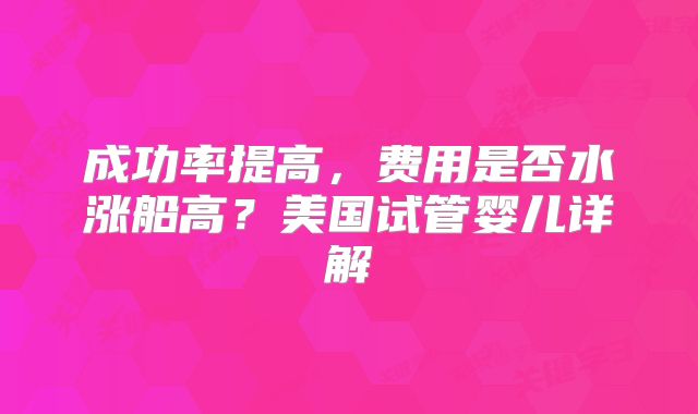 成功率提高，费用是否水涨船高？美国试管婴儿详解