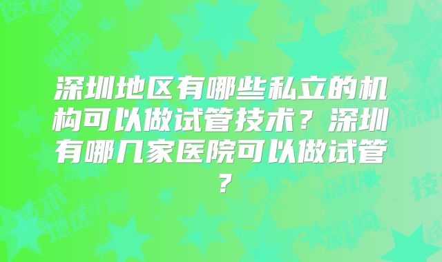 深圳地区有哪些私立的机构可以做试管技术？深圳有哪几家医院可以做试管？