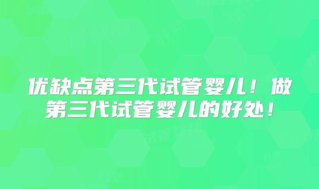 优缺点第三代试管婴儿！做第三代试管婴儿的好处！
