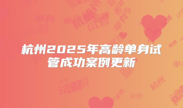 杭州2025年高龄单身试管成功案例更新