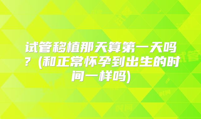 试管移植那天算第一天吗？(和正常怀孕到出生的时间一样吗)