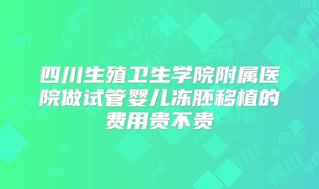 四川生殖卫生学院附属医院做试管婴儿冻胚移植的费用贵不贵