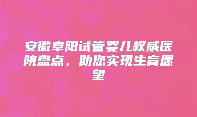 安徽阜阳试管婴儿权威医院盘点，助您实现生育愿望