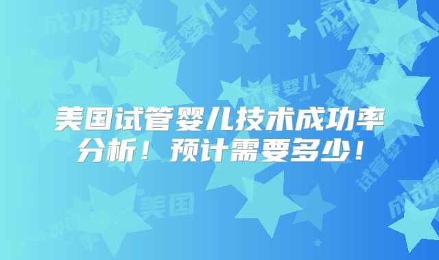 美国试管婴儿技术成功率分析!预计需要多少!