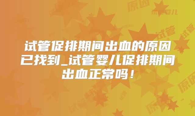 试管促排期间出血的原因已找到_试管婴儿促排期间出血正常吗！