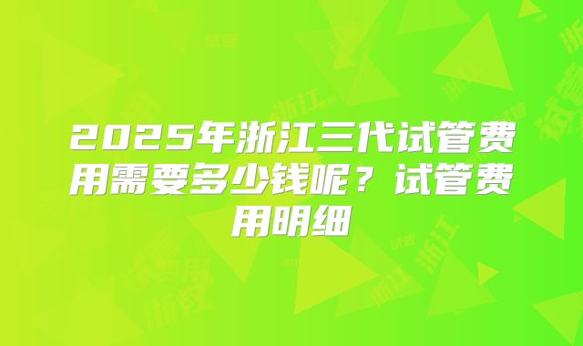 2025年浙江三代试管费用需要多少钱呢？试管费用明细
