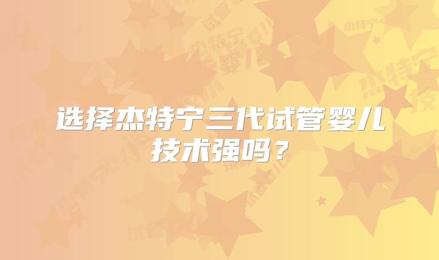 选择杰特宁三代试管婴儿技术强吗？