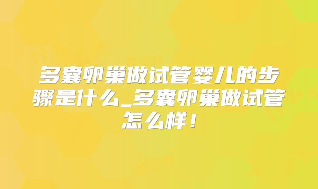 多囊卵巢做试管婴儿的步骤是什么_多囊卵巢做试管怎么样!