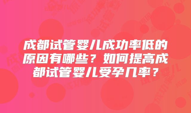 成都试管婴儿成功率低的原因有哪些？如何提高成都试管婴儿受孕几率？