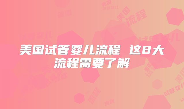 美国试管婴儿流程 这8大流程需要了解