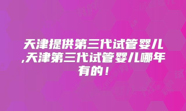天津提供第三代试管婴儿,天津第三代试管婴儿哪年有的！