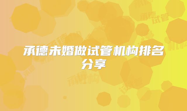 承德未婚做试管机构排名分享
