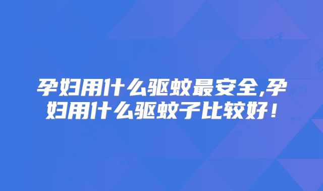 孕妇用什么驱蚊最安全,孕妇用什么驱蚊子比较好！