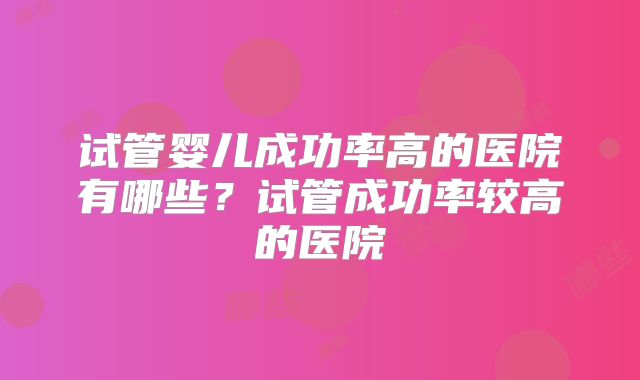 试管婴儿成功率高的医院有哪些？试管成功率较高的医院