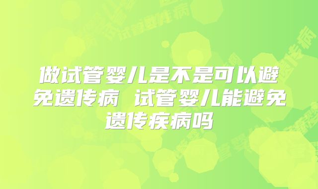 做试管婴儿是不是可以避免遗传病 试管婴儿能避免遗传疾病吗
