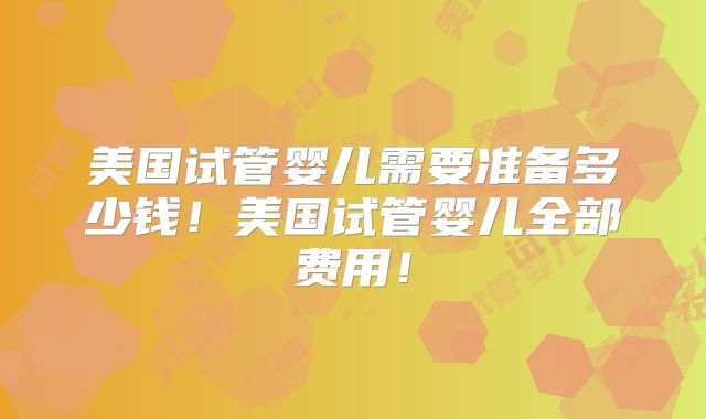 美国试管婴儿需要准备多少钱！美国试管婴儿全部费用！