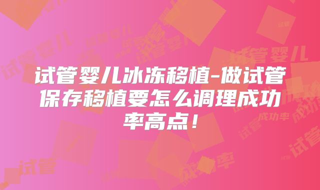 试管婴儿冰冻移植-做试管保存移植要怎么调理成功率高点！