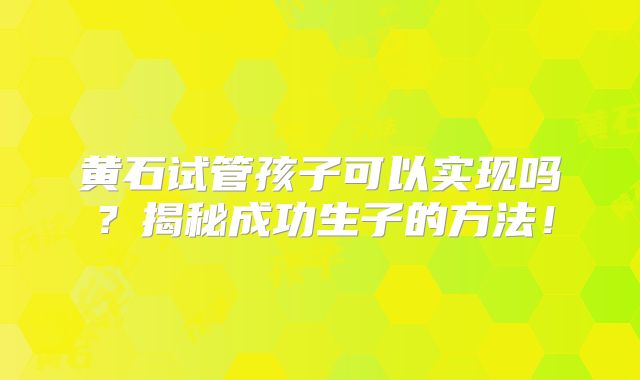黄石试管孩子可以实现吗？揭秘成功生子的方法！