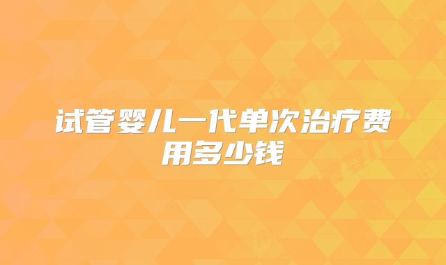 试管婴儿一代单次治疗费用多少钱