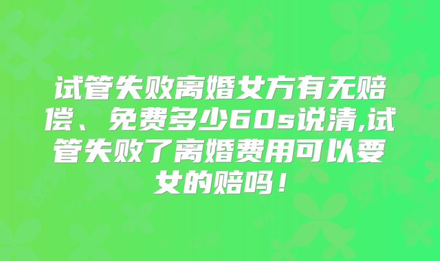 试管失败离婚女方有无赔偿、免费多少60s说清,试管失败了离婚费用可以要女的赔吗！