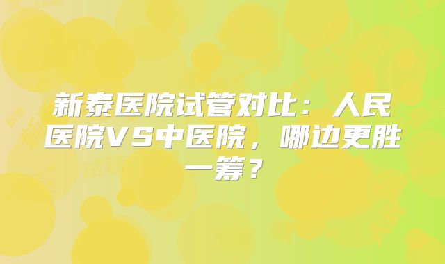 新泰医院试管对比：人民医院VS中医院，哪边更胜一筹？