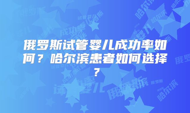 俄罗斯试管婴儿成功率如何？哈尔滨患者如何选择？