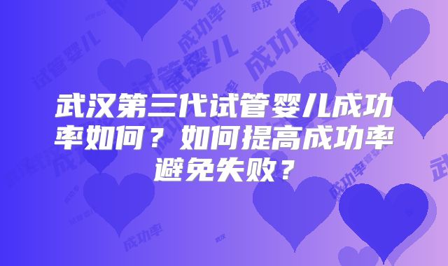 武汉第三代试管婴儿成功率如何？如何提高成功率避免失败？