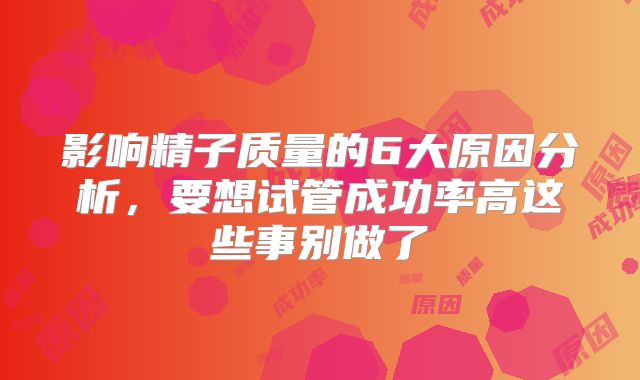 影响精子质量的6大原因分析，要想试管成功率高这些事别做了