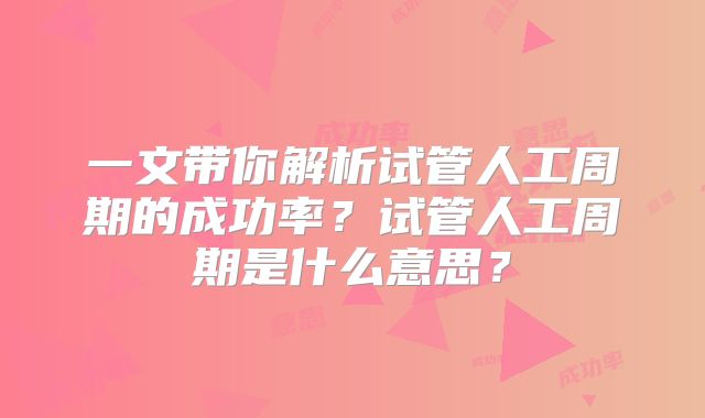 一文带你解析试管人工周期的成功率?试管人工周期是什么意思?
