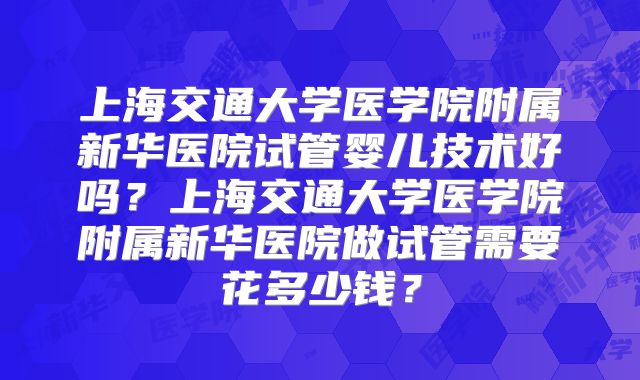 上海交通大学医学院附属新华医院试管婴儿技术好吗？上海交通大学医学院附属新华医院做试管需要花多少钱？