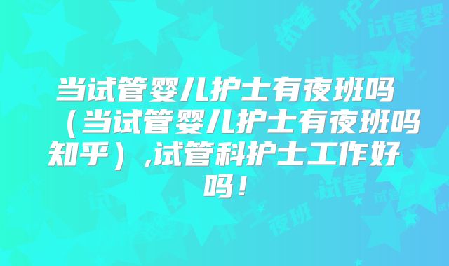 当试管婴儿护士有夜班吗(当试管婴儿护士有夜班吗知乎),试管科护士工作好吗!