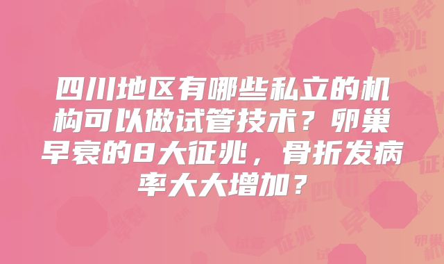 四川地区有哪些私立的机构可以做试管技术？卵巢早衰的8大征兆，骨折发病率大大增加？