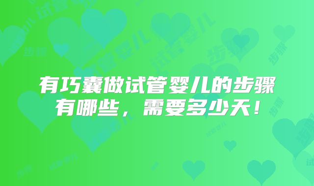 有巧囊做试管婴儿的步骤有哪些，需要多少天！