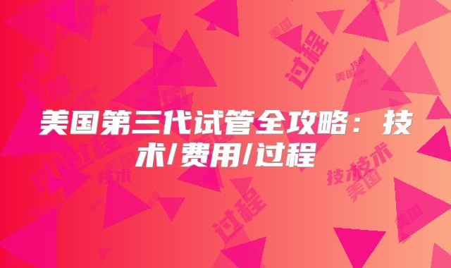 美国第三代试管全攻略：技术/费用/过程