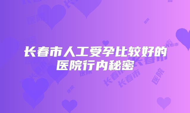 长春市人工受孕比较好的医院行内秘密