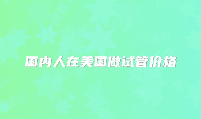 国内人在美国做试管价格