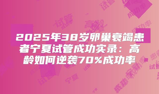 2025年38岁卵巢衰竭患者宁夏试管成功实录：高龄如何逆袭70%成功率