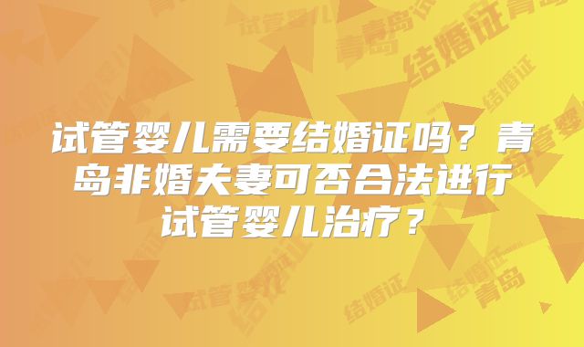试管婴儿需要结婚证吗？青岛非婚夫妻可否合法进行试管婴儿治疗？