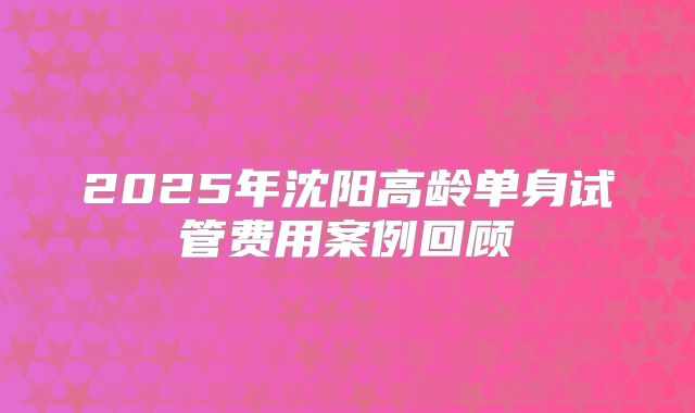 2025年沈阳高龄单身试管费用案例回顾